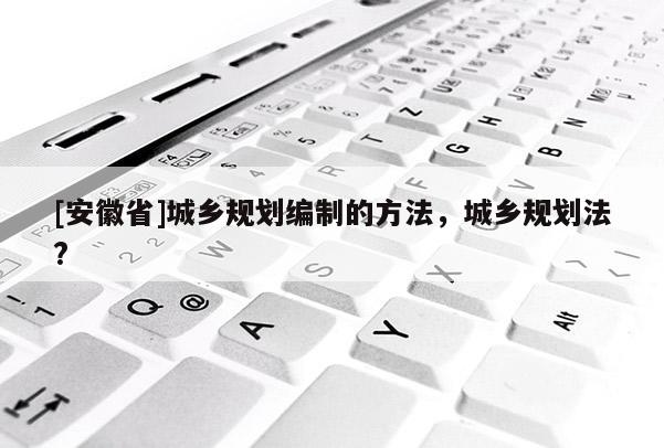 [安徽省]城鄉(xiāng)規(guī)劃編制的方法，城鄉(xiāng)規(guī)劃法?