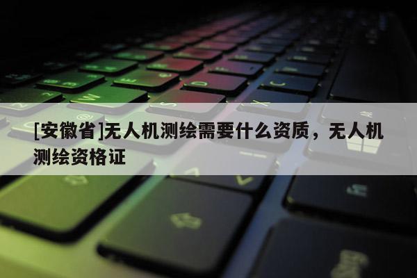[安徽省]無人機測繪需要什么資質(zhì)，無人機測繪資格證