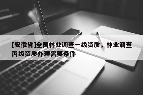 [安徽省]全國林業(yè)調(diào)查一級資質(zhì)，林業(yè)調(diào)查丙級資質(zhì)辦理需要條件