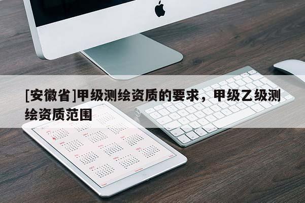 [安徽省]甲級測繪資質的要求，甲級乙級測繪資質范圍