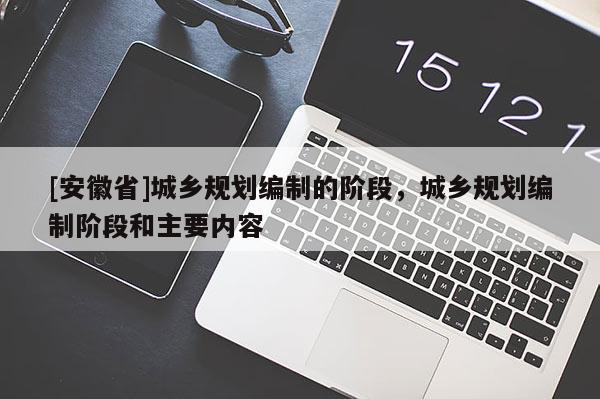 [安徽省]城鄉規劃編制的階段，城鄉規劃編制階段和主要內容