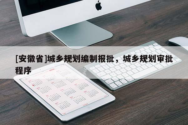 [安徽省]城鄉(xiāng)規(guī)劃編制報(bào)批，城鄉(xiāng)規(guī)劃審批程序