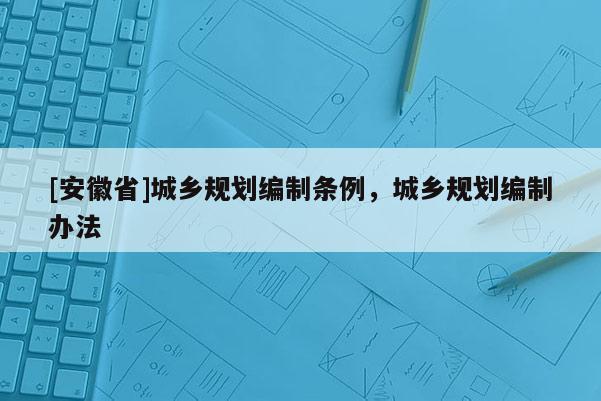 [安徽省]城鄉規劃編制條例，城鄉規劃編制辦法