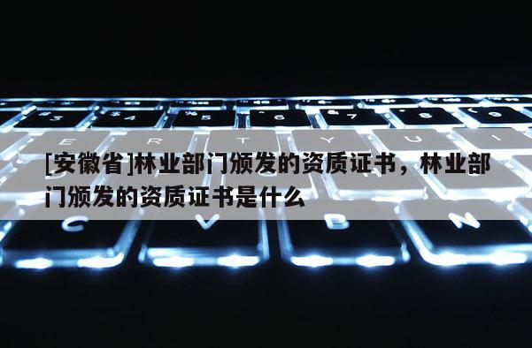 [安徽省]林業(yè)部門頒發(fā)的資質(zhì)證書，林業(yè)部門頒發(fā)的資質(zhì)證書是什么