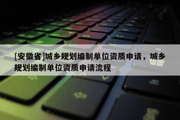 [安徽省]城鄉(xiāng)規(guī)劃編制單位資質(zhì)申請(qǐng)，城鄉(xiāng)規(guī)劃編制單位資質(zhì)申請(qǐng)流程