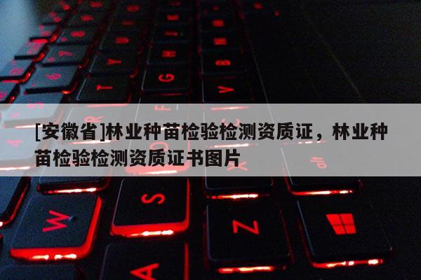 [安徽省]林業種苗檢驗檢測資質證，林業種苗檢驗檢測資質證書圖片