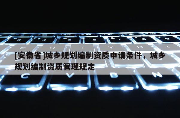 [安徽省]城鄉規劃編制資質申請條件，城鄉規劃編制資質管理規定