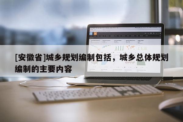 [安徽省]城鄉規劃編制包括，城鄉總體規劃編制的主要內容