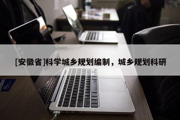 [安徽省]科學城鄉規劃編制，城鄉規劃科研