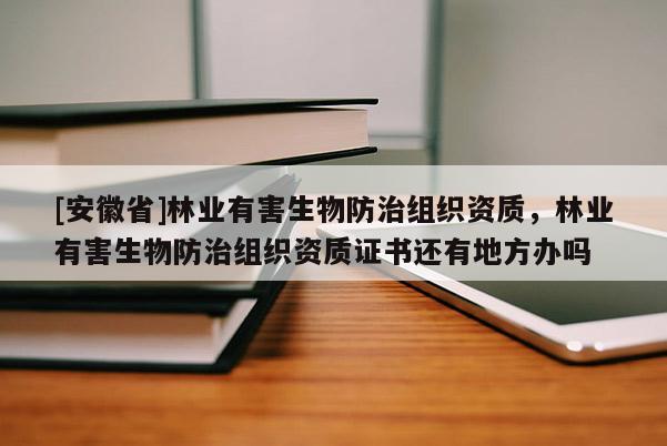 [安徽省]林業有害生物防治組織資質，林業有害生物防治組織資質證書還有地方辦嗎