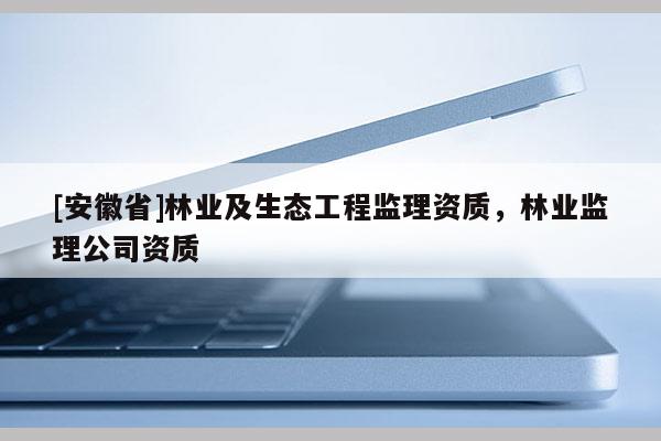 [安徽省]林業及生態工程監理資質，林業監理公司資質