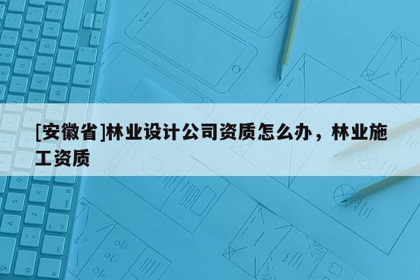 [安徽省]林業設計公司資質怎么辦，林業施工資質