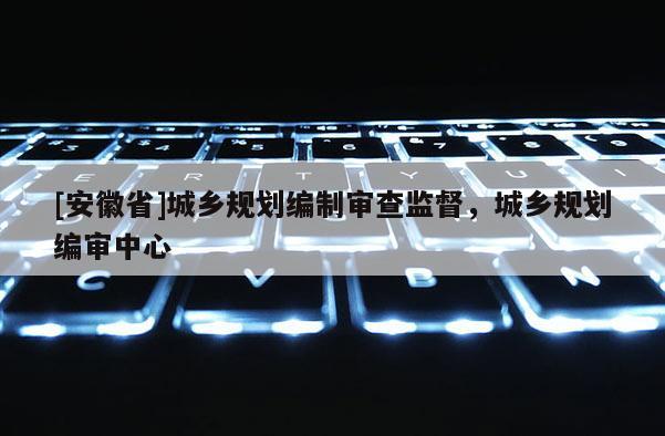 [安徽省]城鄉(xiāng)規(guī)劃編制審查監(jiān)督，城鄉(xiāng)規(guī)劃編審中心