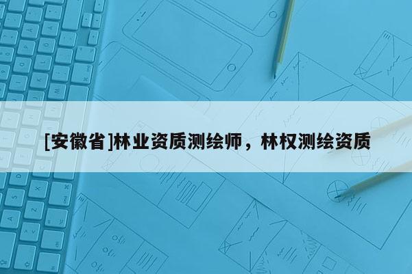 [安徽省]林業資質測繪師，林權測繪資質