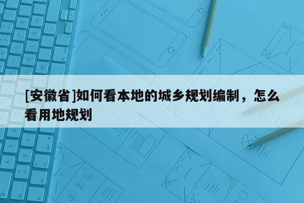 [安徽省]如何看本地的城鄉規劃編制，怎么看用地規劃