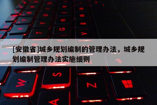 [安徽省]城鄉規劃編制的管理辦法，城鄉規劃編制管理辦法實施細則