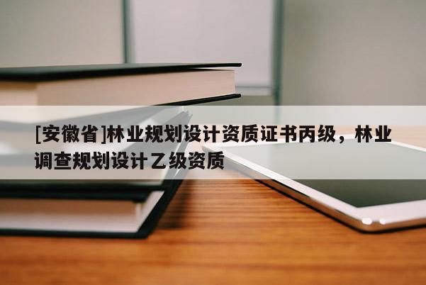[安徽省]林業規劃設計資質證書丙級，林業調查規劃設計乙級資質