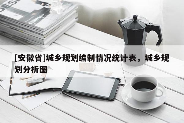 [安徽省]城鄉規劃編制情況統計表，城鄉規劃分析圖