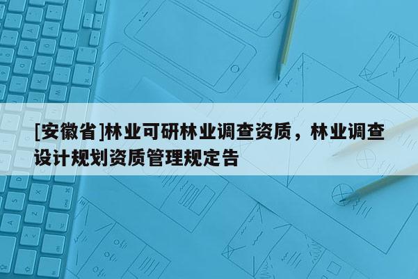 [安徽省]林業(yè)可研林業(yè)調(diào)查資質(zhì)，林業(yè)調(diào)查設(shè)計(jì)規(guī)劃資質(zhì)管理規(guī)定告