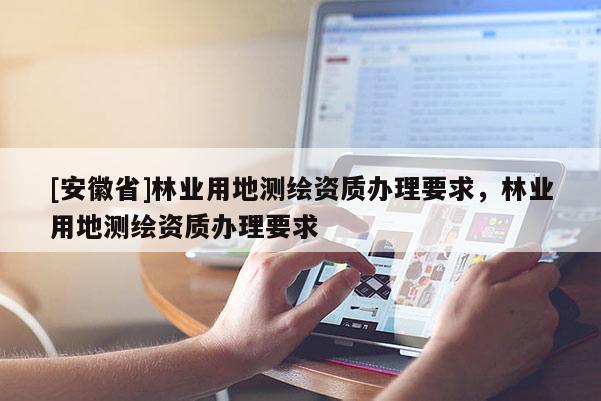 [安徽省]林業(yè)用地測繪資質(zhì)辦理要求，林業(yè)用地測繪資質(zhì)辦理要求