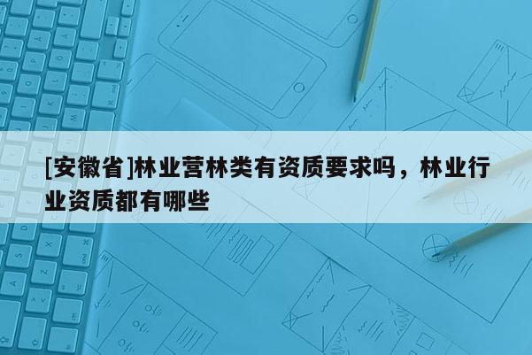[安徽省]林業營林類有資質要求嗎，林業行業資質都有哪些