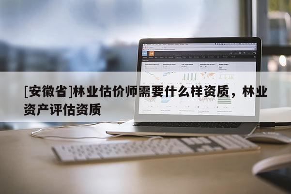 [安徽省]林業估價師需要什么樣資質，林業資產評估資質