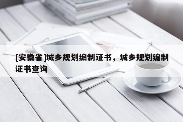 [安徽省]城鄉規劃編制證書，城鄉規劃編制證書查詢