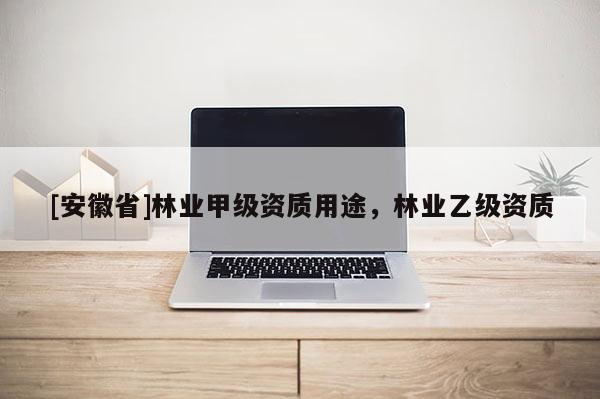 [安徽省]林業甲級資質用途，林業乙級資質