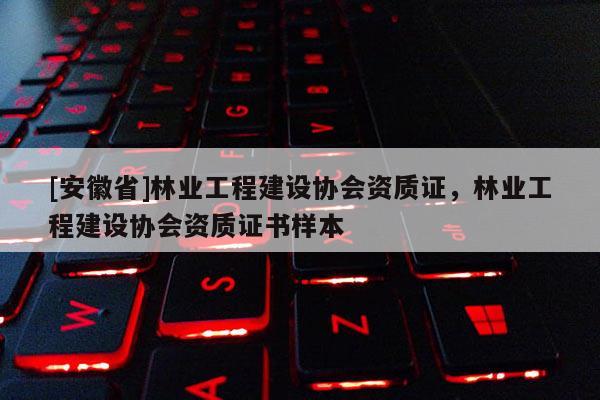 [安徽省]林業(yè)工程建設(shè)協(xié)會資質(zhì)證，林業(yè)工程建設(shè)協(xié)會資質(zhì)證書樣本