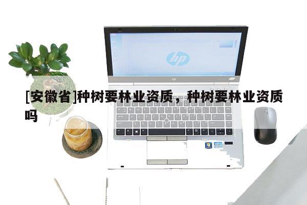 [安徽省]種樹要林業(yè)資質(zhì)，種樹要林業(yè)資質(zhì)嗎