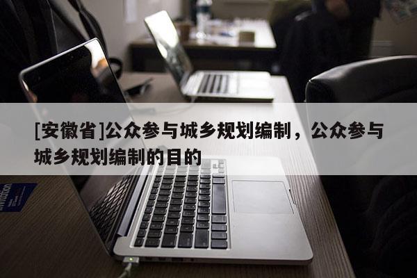 [安徽省]公眾參與城鄉(xiāng)規(guī)劃編制，公眾參與城鄉(xiāng)規(guī)劃編制的目的