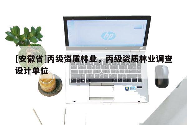 [安徽省]丙級資質林業，丙級資質林業調查設計單位