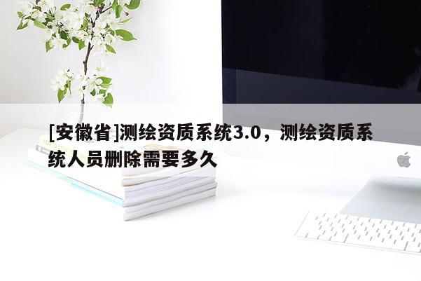 [安徽省]測繪資質系統3.0，測繪資質系統人員刪除需要多久