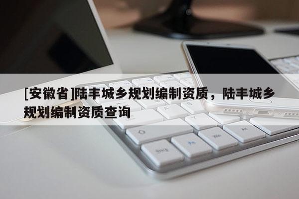 [安徽省]陸豐城鄉規劃編制資質，陸豐城鄉規劃編制資質查詢