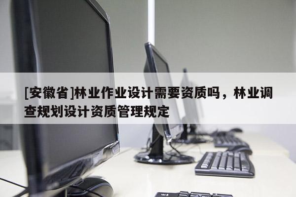 [安徽省]林業作業設計需要資質嗎，林業調查規劃設計資質管理規定