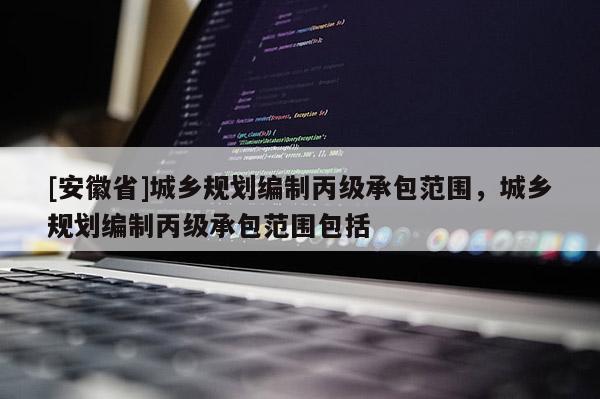 [安徽省]城鄉(xiāng)規(guī)劃編制丙級承包范圍，城鄉(xiāng)規(guī)劃編制丙級承包范圍包括