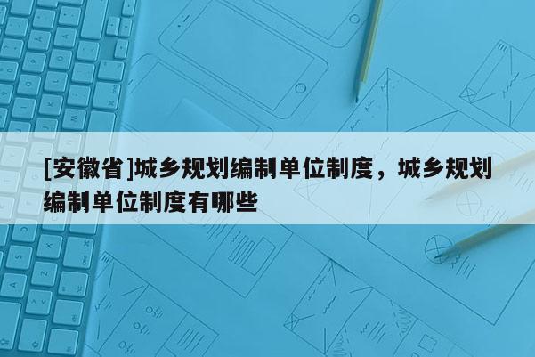 [安徽省]城鄉規劃編制單位制度，城鄉規劃編制單位制度有哪些