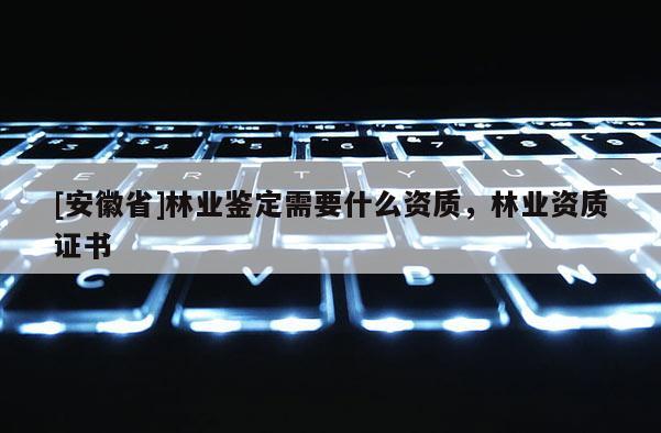[安徽省]林業鑒定需要什么資質，林業資質證書
