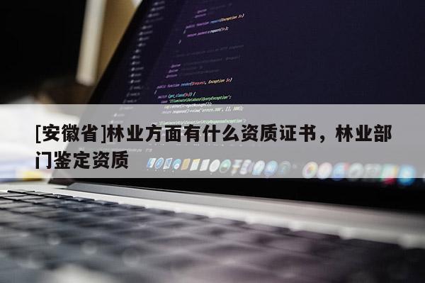 [安徽省]林業方面有什么資質證書，林業部門鑒定資質