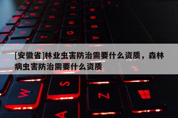 [安徽省]林業蟲害防治需要什么資質，森林病蟲害防治需要什么資質