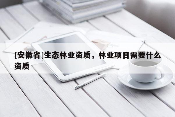 [安徽省]生態(tài)林業(yè)資質(zhì)，林業(yè)項(xiàng)目需要什么資質(zhì)