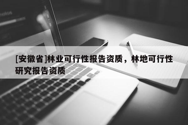 [安徽省]林業(yè)可行性報(bào)告資質(zhì)，林地可行性研究報(bào)告資質(zhì)
