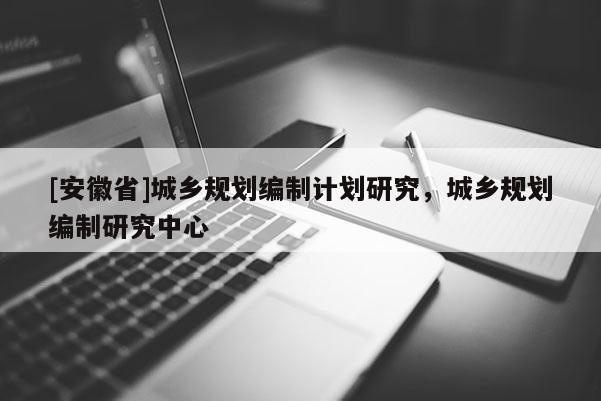 [安徽省]城鄉規劃編制計劃研究，城鄉規劃編制研究中心