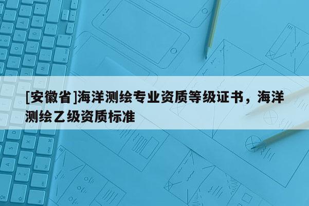 [安徽省]海洋測繪專業資質等級證書，海洋測繪乙級資質標準