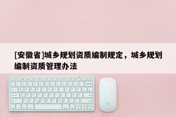 [安徽省]城鄉(xiāng)規(guī)劃資質(zhì)編制規(guī)定，城鄉(xiāng)規(guī)劃編制資質(zhì)管理辦法