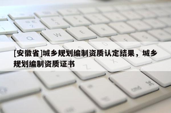 [安徽省]城鄉規劃編制資質認定結果，城鄉規劃編制資質證書