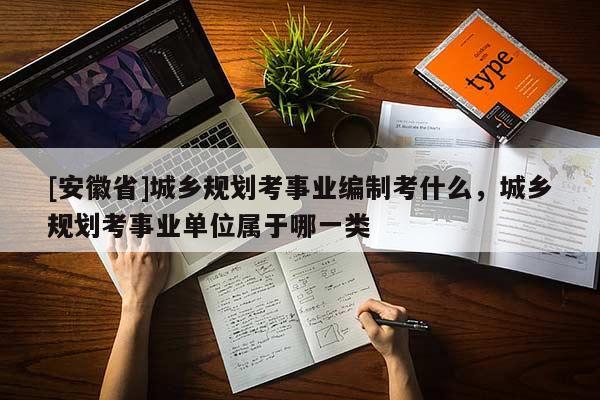 [安徽省]城鄉(xiāng)規(guī)劃考事業(yè)編制考什么，城鄉(xiāng)規(guī)劃考事業(yè)單位屬于哪一類(lèi)