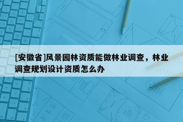 [安徽省]風景園林資質能做林業(yè)調查，林業(yè)調查規(guī)劃設計資質怎么辦