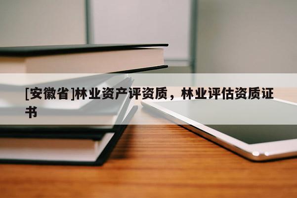 [安徽省]林業(yè)資產(chǎn)評資質(zhì)，林業(yè)評估資質(zhì)證書