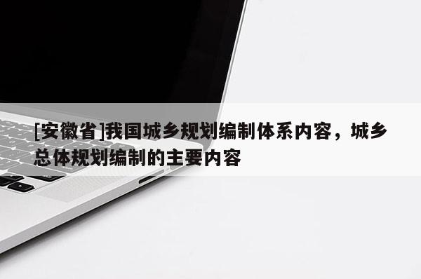 [安徽省]我國城鄉(xiāng)規(guī)劃編制體系內(nèi)容，城鄉(xiāng)總體規(guī)劃編制的主要內(nèi)容